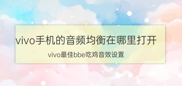 vivo手机的音频均衡在哪里打开 vivo最佳bbe吃鸡音效设置？